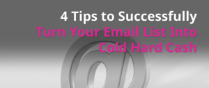 4 Tips to Successfully Turn Your Email List Into Cold Hard Cash